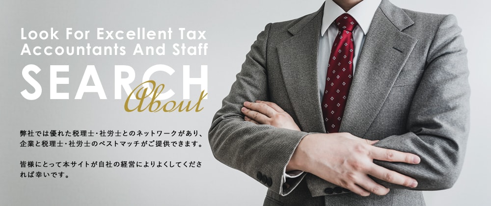 Look For Excellent Tax Accountants And Staff SEARCH About 弊社では優れた税理士・社労士とのネットワークがあり、企業と税理士・社労士のベストマッチがご提供できます。皆様にとって本サイトが自社の経営によりよくしてくだされば幸いです。